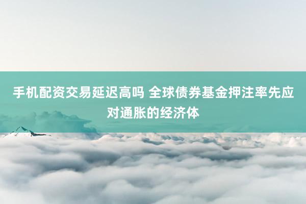 手机配资交易延迟高吗 全球债券基金押注率先应对通胀的经济体