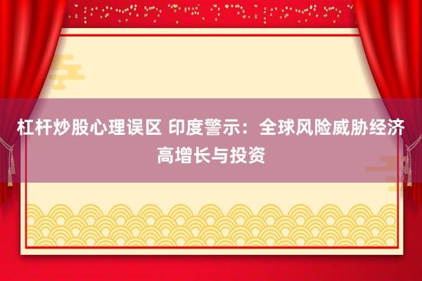 杠杆炒股心理误区 印度警示:全球风险威胁经济高增长与投资