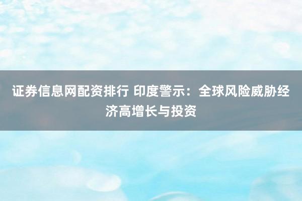 证券信息网配资排行 印度警示：全球风险威胁经济高增长与投资