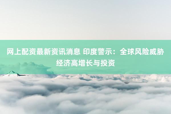 网上配资最新资讯消息 印度警示：全球风险威胁经济高增长与投资