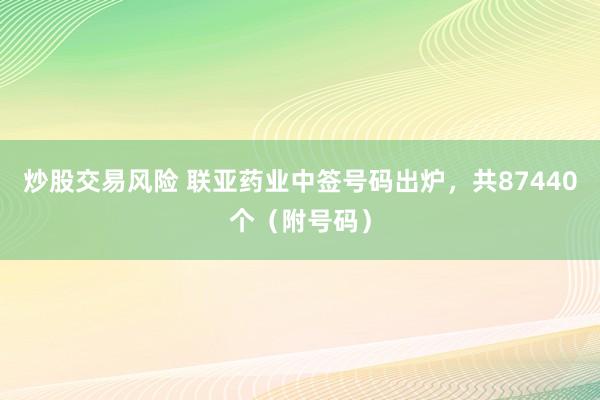 炒股交易风险 联亚药业中签号码出炉，共87440个（附号码）