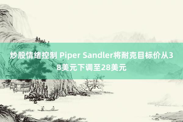 炒股情绪控制 Piper Sandler将耐克目标价从38美元下调至28美元