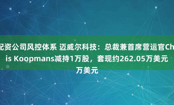 配资公司风控体系 迈威尔科技:总裁兼首席营运官Chris Koopmans减持1万股,套现约262.05万美元