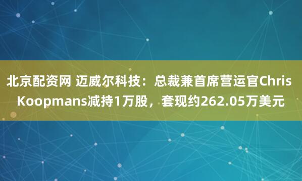 北京配资网 迈威尔科技:总裁兼首席营运官Chris Koopmans减持1万股,套现约262.05万美元
