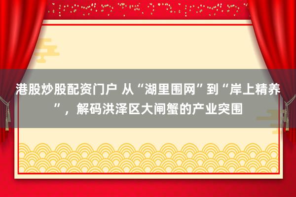 港股炒股配资门户 从“湖里围网”到“岸上精养”,解码洪泽区大闸蟹的产业突围
