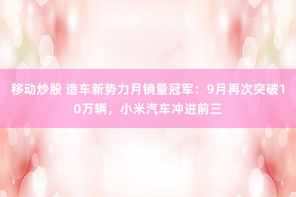 移动炒股 造车新势力月销量冠军:9月再次突破10万辆,小米汽车冲进前三