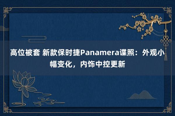 高位被套 新款保时捷Panamera谍照:外观小幅变化,内饰中控更新