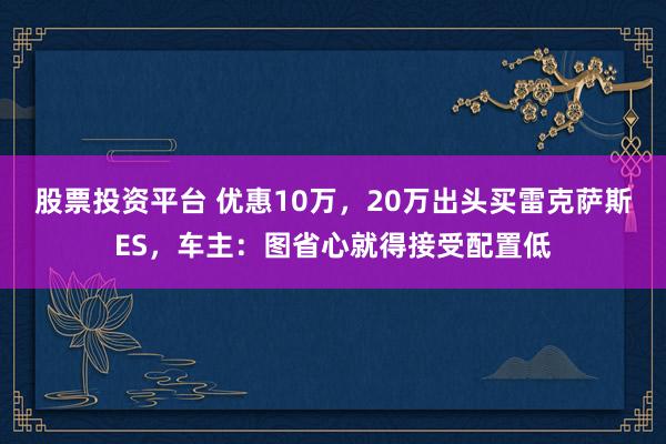 股票投资平台 优惠10万,20万出头买雷克萨斯ES,车主:图省心就得接受配置低