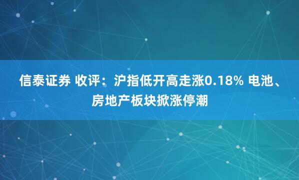 信泰证券 收评:沪指低开高走涨0.18% 电池、房地产板块掀涨停潮