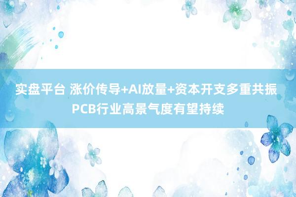 实盘平台 涨价传导+AI放量+资本开支多重共振 PCB行业高景气度有望持续