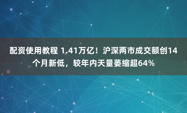 配资使用教程 1.41万亿！沪深两市成交额创14个月新低，较年内天量萎缩超64%