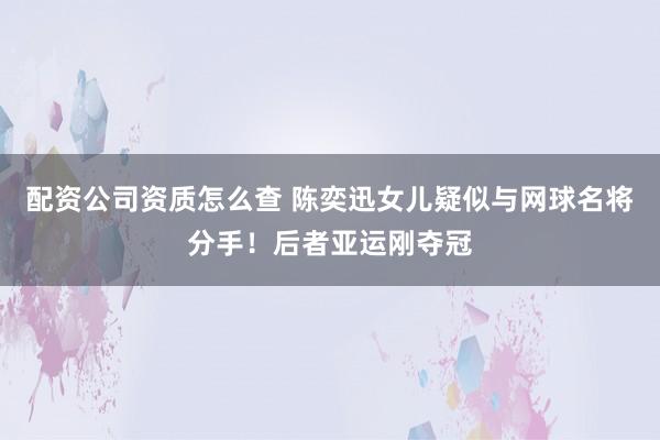配资公司资质怎么查 陈奕迅女儿疑似与网球名将分手!后者亚运刚夺冠