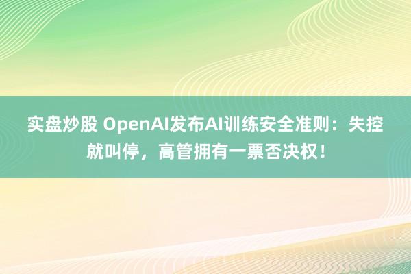 实盘炒股 OpenAI发布AI训练安全准则:失控就叫停,高管拥有一票否决权!