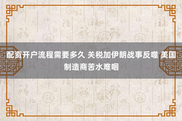 配资开户流程需要多久 关税加伊朗战事反噬 美国制造商苦水难咽