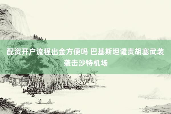 配资开户流程出金方便吗 巴基斯坦谴责胡塞武装袭击沙特机场