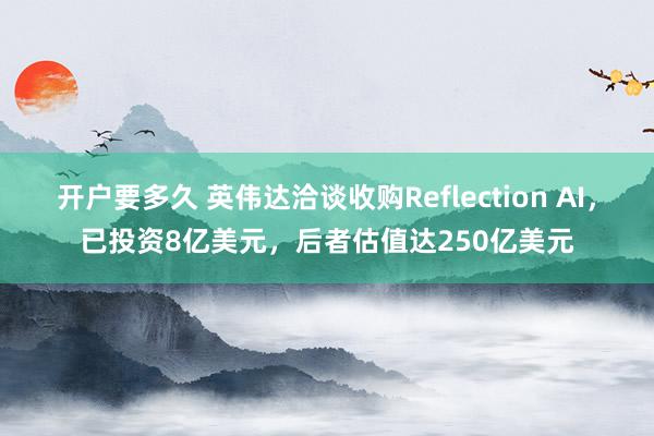 开户要多久 英伟达洽谈收购Reflection AI,已投资8亿美元,后者估值达250亿美元