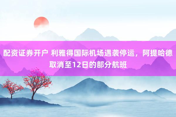 配资证券开户 利雅得国际机场遇袭停运，阿提哈德取消至12日的部分航班