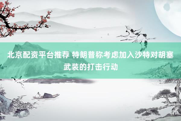 北京配资平台推荐 特朗普称考虑加入沙特对胡塞武装的打击行动