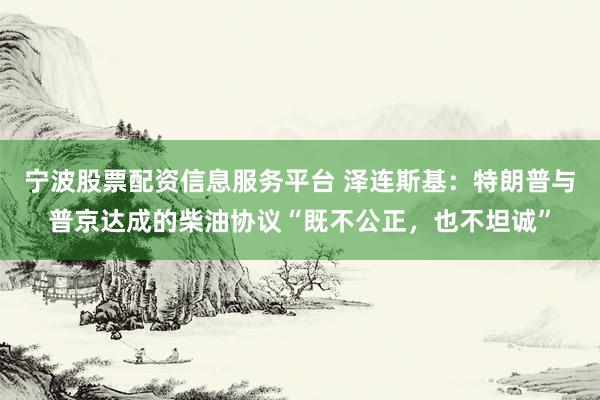 宁波股票配资信息服务平台 泽连斯基：特朗普与普京达成的柴油协议“既不公正，也不坦诚”
