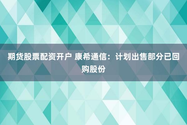 期货股票配资开户 康希通信:计划出售部分已回购股份