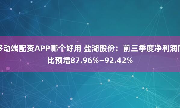 移动端配资APP哪个好用 盐湖股份:前三季度净利润同比预增87.96%—92.42%