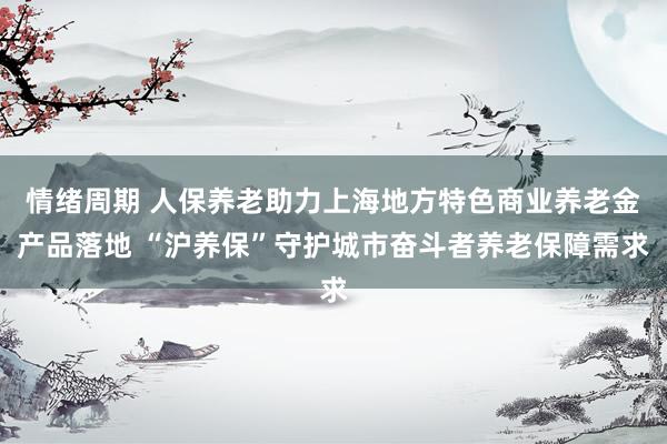 情绪周期 人保养老助力上海地方特色商业养老金产品落地 “沪养保”守护城市奋斗者养老保障需求