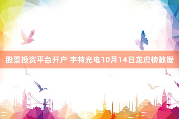 股票投资平台开户 宇特光电10月14日龙虎榜数据