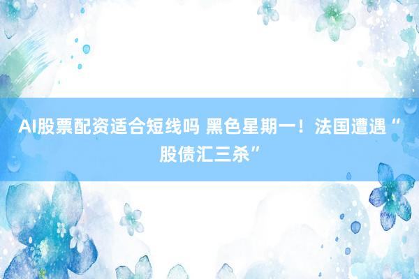 AI股票配资适合短线吗 黑色星期一!法国遭遇“股债汇三杀”