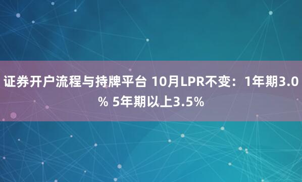 证券开户流程与持牌平台 10月LPR不变:1年期3.0% 5年期以上3.5%