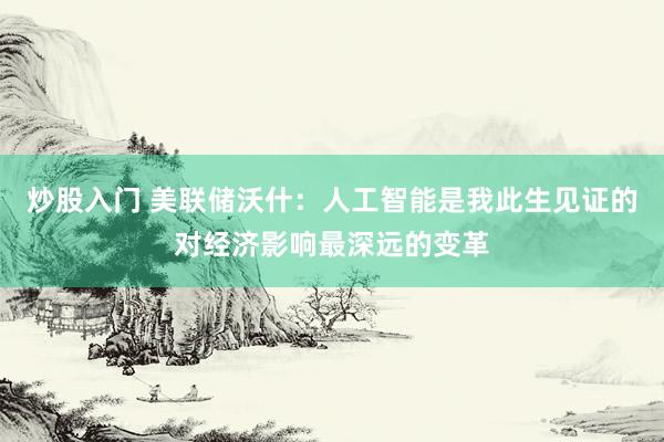炒股入门 美联储沃什:人工智能是我此生见证的对经济影响最深远的变革
