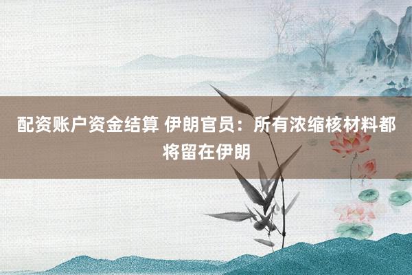 配资账户资金结算 伊朗官员：所有浓缩核材料都将留在伊朗