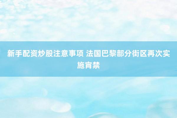 新手配资炒股注意事项 法国巴黎部分街区再次实施宵禁