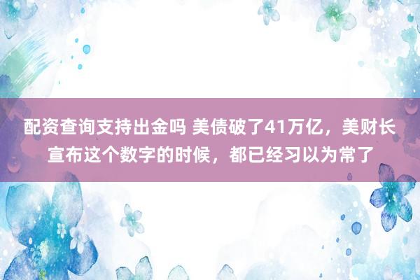 配资查询支持出金吗 美债破了41万亿，美财长宣布这个数字的时候，都已经习以为常了