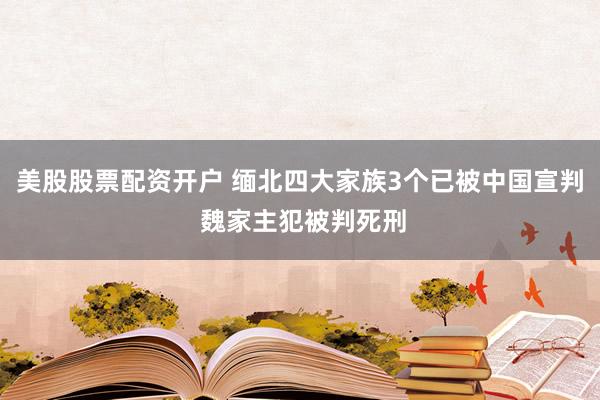 美股股票配资开户 缅北四大家族3个已被中国宣判 魏家主犯被判死刑