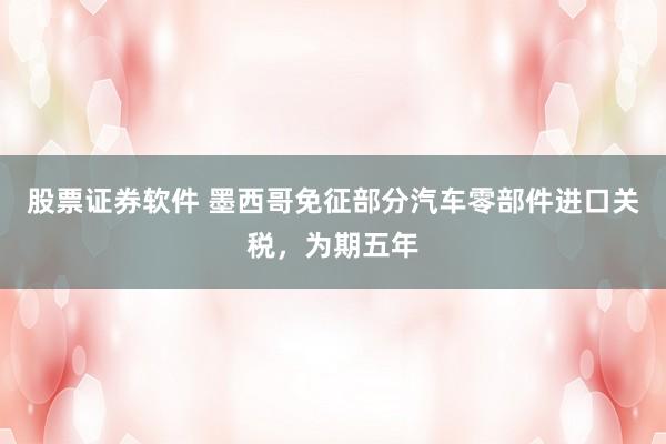 股票证券软件 墨西哥免征部分汽车零部件进口关税,为期五年