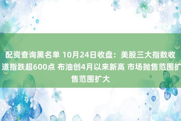 配资查询黑名单 10月24日收盘:美股三大指数收跌 道指跌超600点 布油创4月以来新高 市场抛售范围扩大