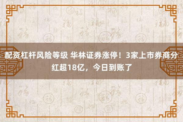 配资杠杆风险等级 华林证券涨停!3家上市券商分红超18亿,今日到账了