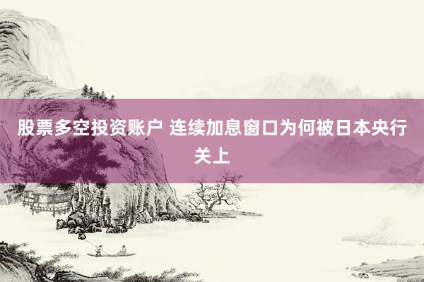 股票多空投资账户 连续加息窗口为何被日本央行关上