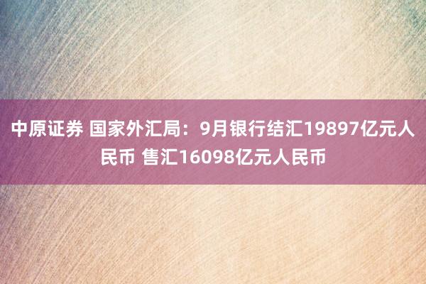 中原证券 国家外汇局:9月银行结汇19897亿元人民币 售汇16098亿元人民币