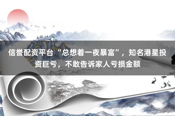 信誉配资平台 “总想着一夜暴富”,知名港星投资巨亏,不敢告诉家人亏损金额
