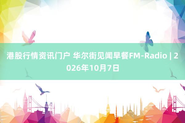 港股行情资讯门户 华尔街见闻早餐FM-Radio | 2026年10月7日