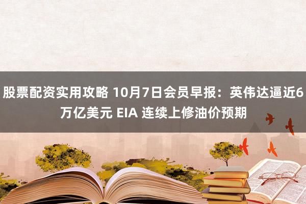 股票配资实用攻略 10月7日会员早报:英伟达逼近6万亿美元 EIA 连续上修油价预期