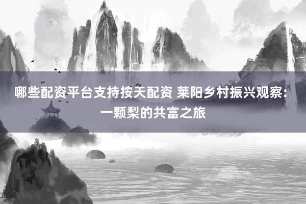 哪些配资平台支持按天配资 莱阳乡村振兴观察: 一颗梨的共富之旅