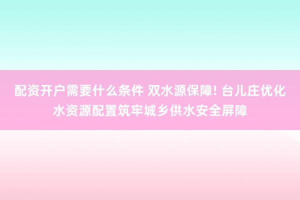 配资开户需要什么条件 双水源保障! 台儿庄优化水资源配置筑牢城乡供水安全屏障