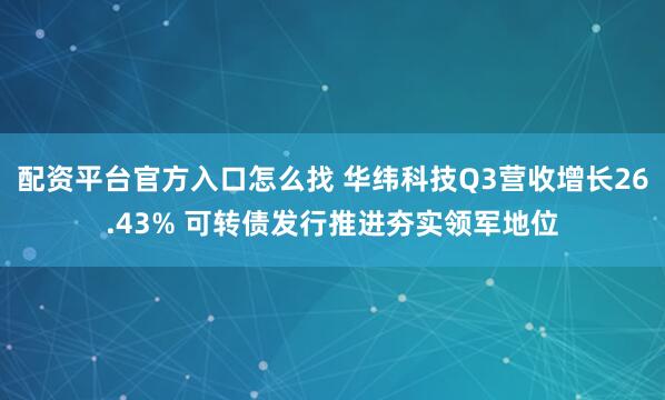 配资平台官方入口怎么找 华纬科技Q3营收增长26.43% 可转债发行推进夯实领军地位