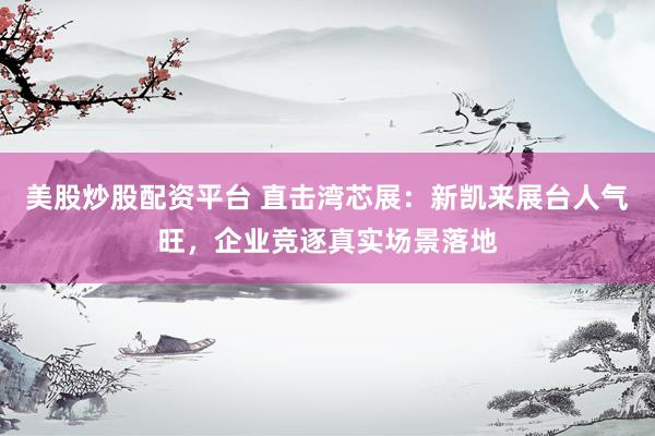 美股炒股配资平台 直击湾芯展：新凯来展台人气旺，企业竞逐真实场景落地