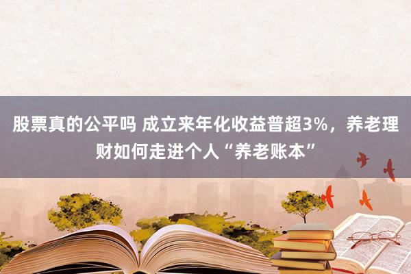 股票真的公平吗 成立来年化收益普超3%,养老理财如何走进个人“养老账本”