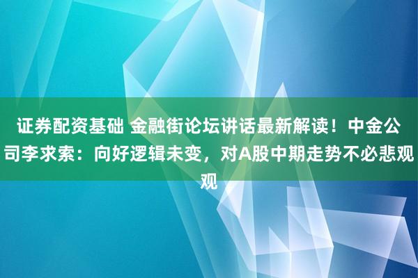 证券配资基础 金融街论坛讲话最新解读!中金公司李求索:向好逻辑未变,对A股中期走势不必悲观