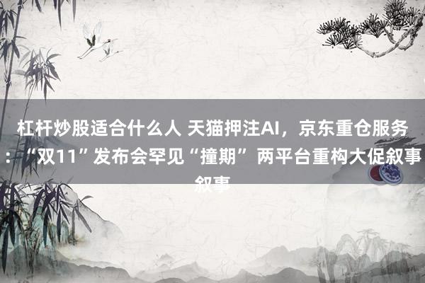 杠杆炒股适合什么人 天猫押注AI,京东重仓服务:“双11”发布会罕见“撞期” 两平台重构大促叙事