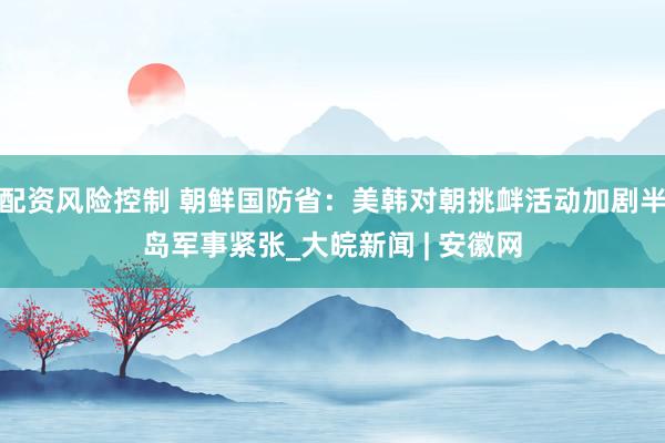 配资风险控制 朝鲜国防省:美韩对朝挑衅活动加剧半岛军事紧张_大皖新闻 | 安徽网